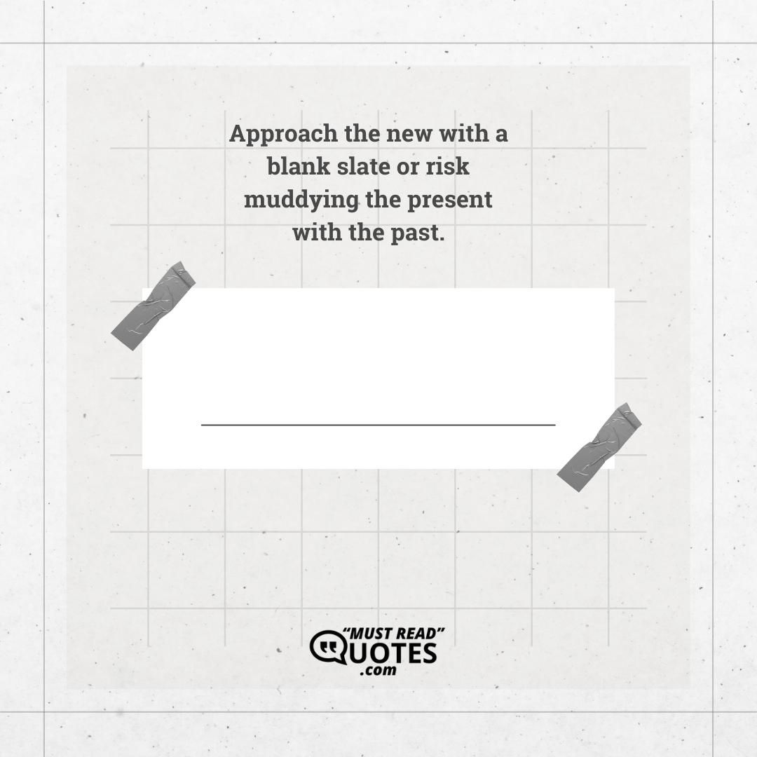 Approach the new with a blank slate or risk muddying the present with the past.