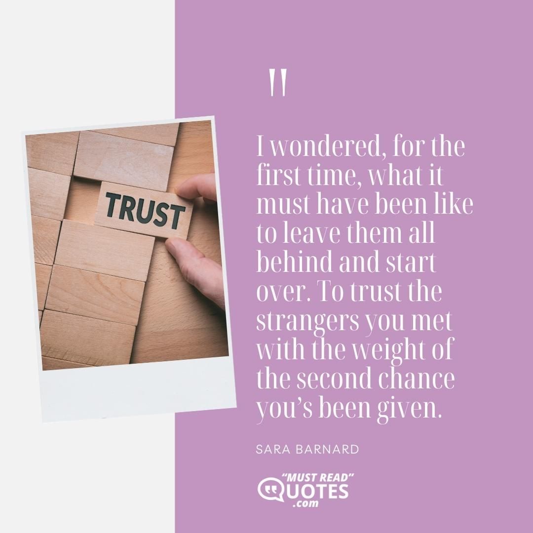 I wondered, for the first time, what it must have been like to leave them all behind and start over. To trust the strangers you met with the weight of the second chance you’s been given.