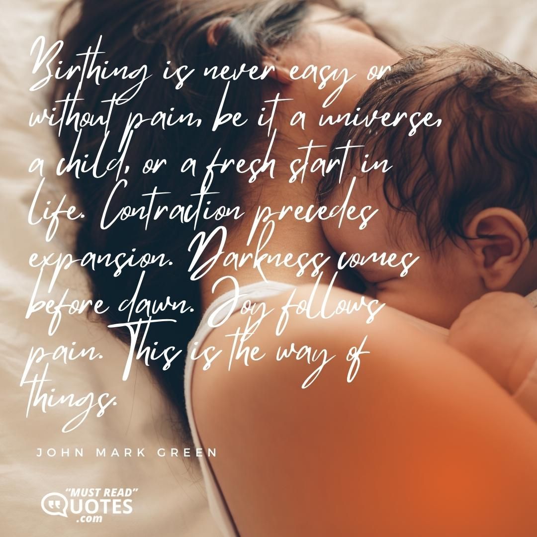 Birthing is never easy or without pain, be it a universe, a child, or a fresh start in life. Contraction precedes expansion. Darkness comes before dawn. Joy follows pain. This is the way of things.