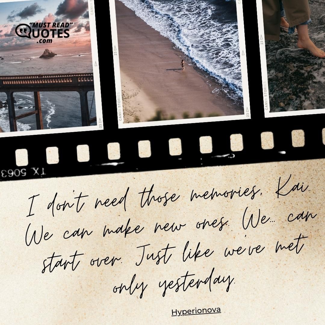 I don’t need those memories, Kai. We can make new ones. We… can start over. Just like we’ve met only yesterday.