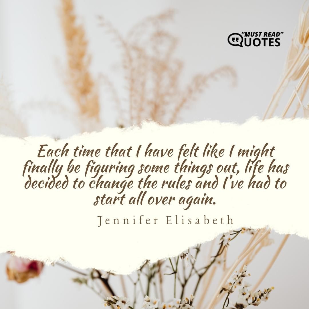 Each time that I have felt like I might finally be figuring some things out, life has decided to change the rules and I’ve had to start all over again.