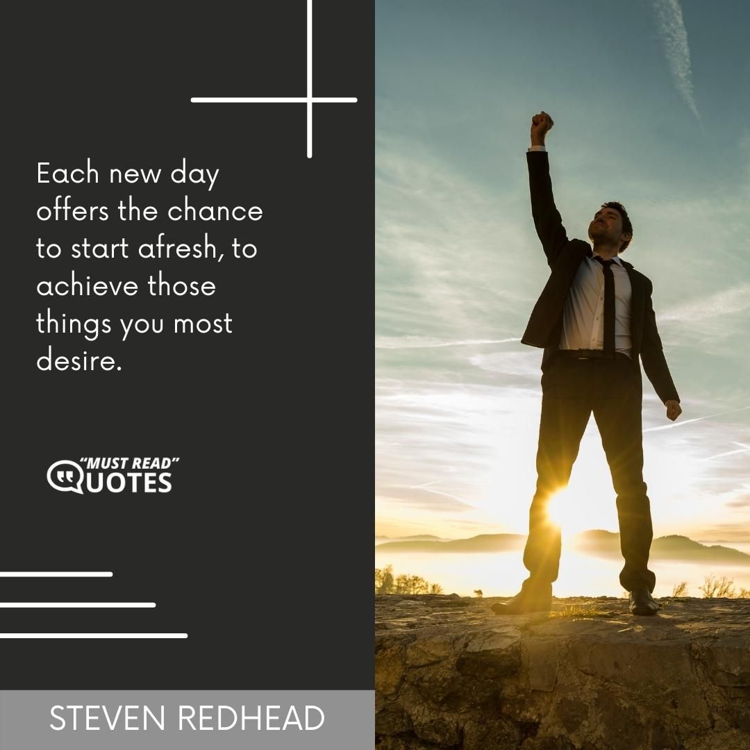 Each new day offers the chance to start afresh, to achieve those things you most desire.