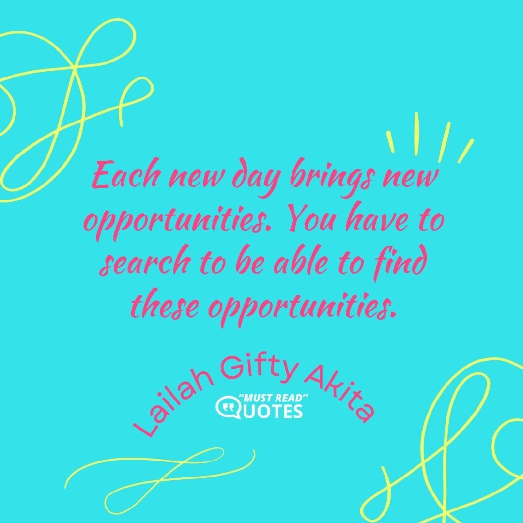 Each new day brings new opportunities. You have to search to be able to find these opportunities.