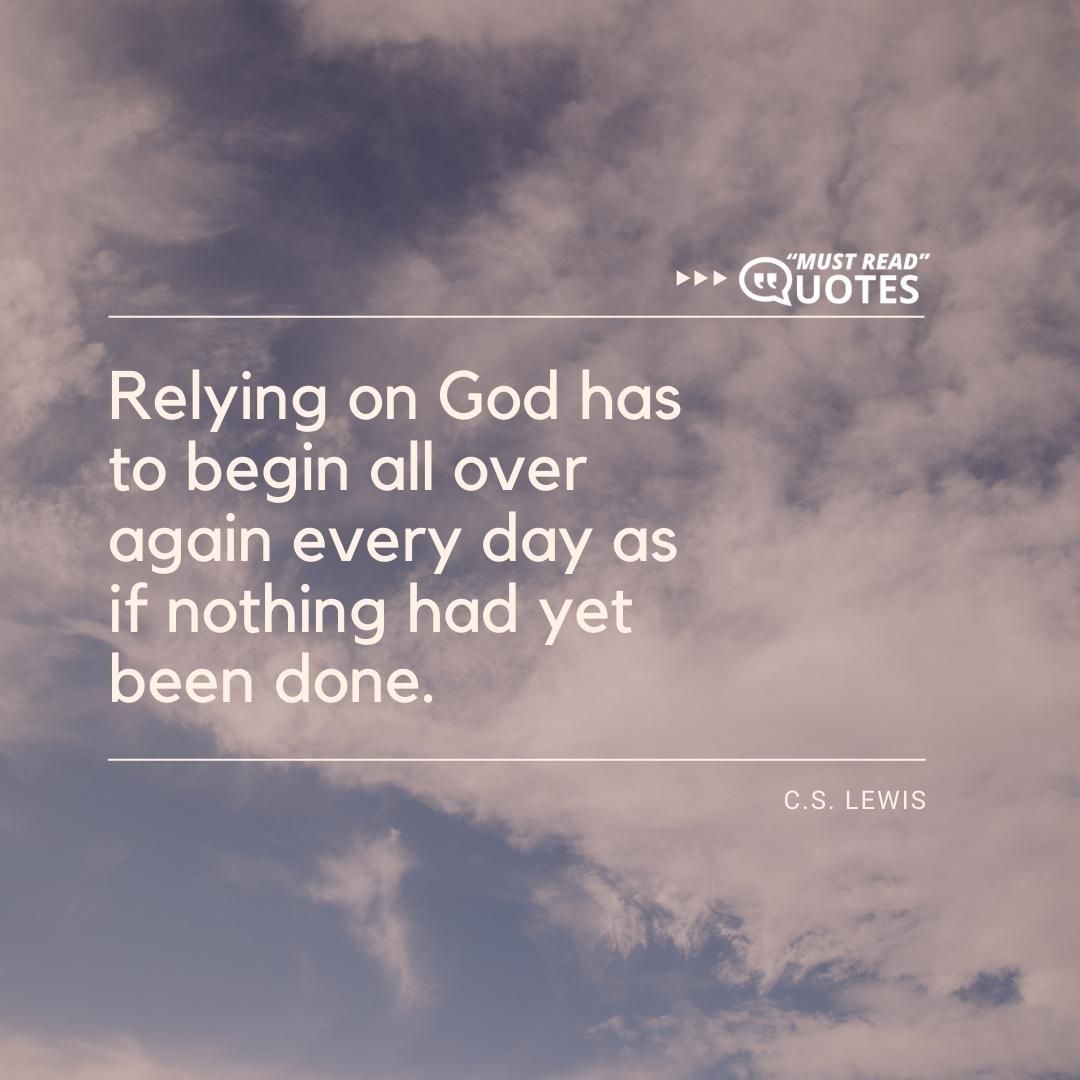 Relying on God has to begin all over again every day as if nothing had yet been done.