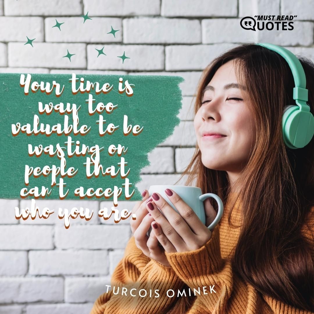 Your time is way too valuable to be wasting on people that can’t accept who you are.