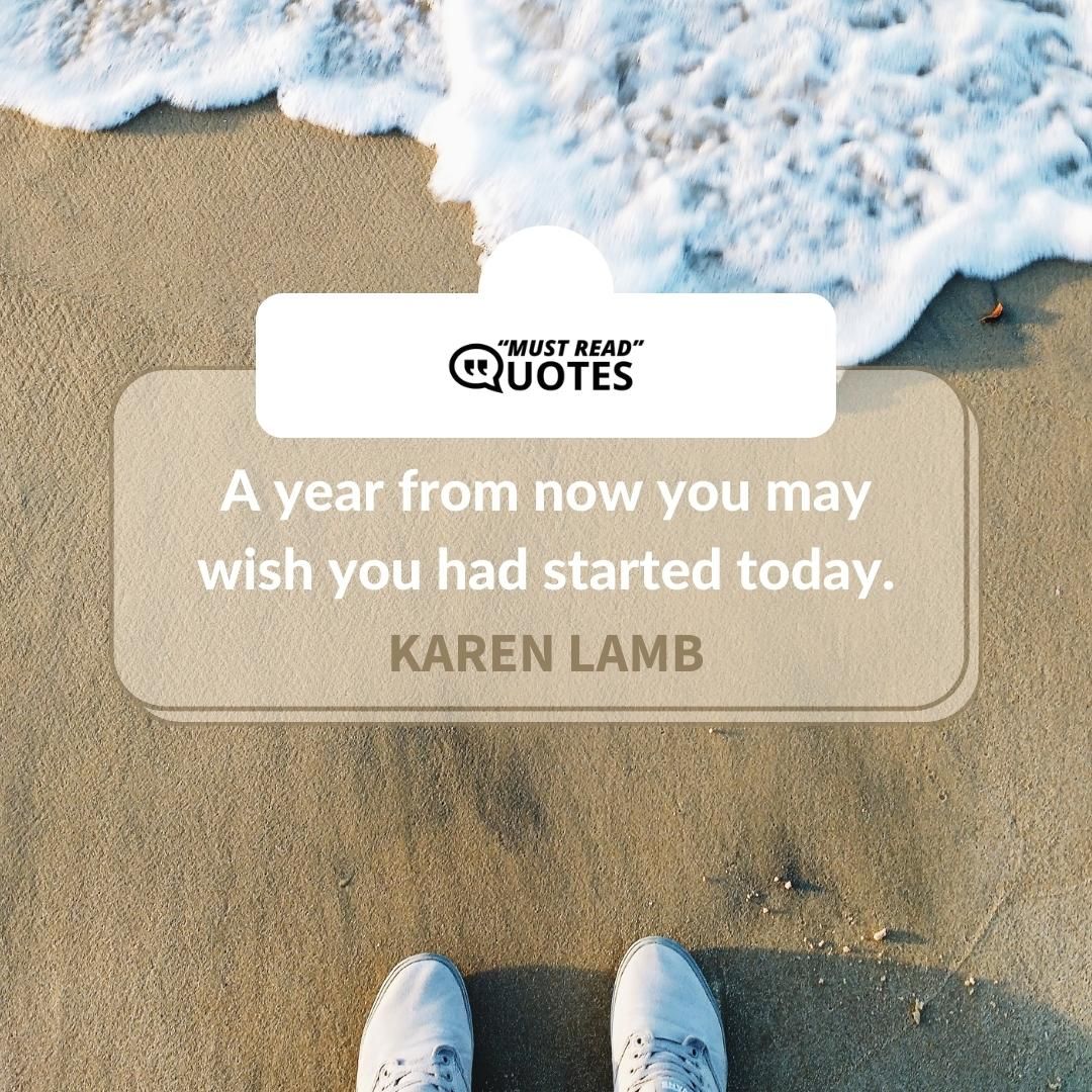 A year from now you may wish you had started today.