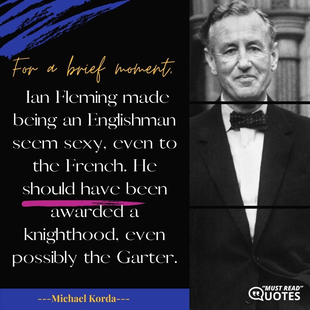 For a brief moment, Ian Fleming made being an Englishman seem sexy, even to the French. He should have been awarded a knighthood, even possibly the Garter.