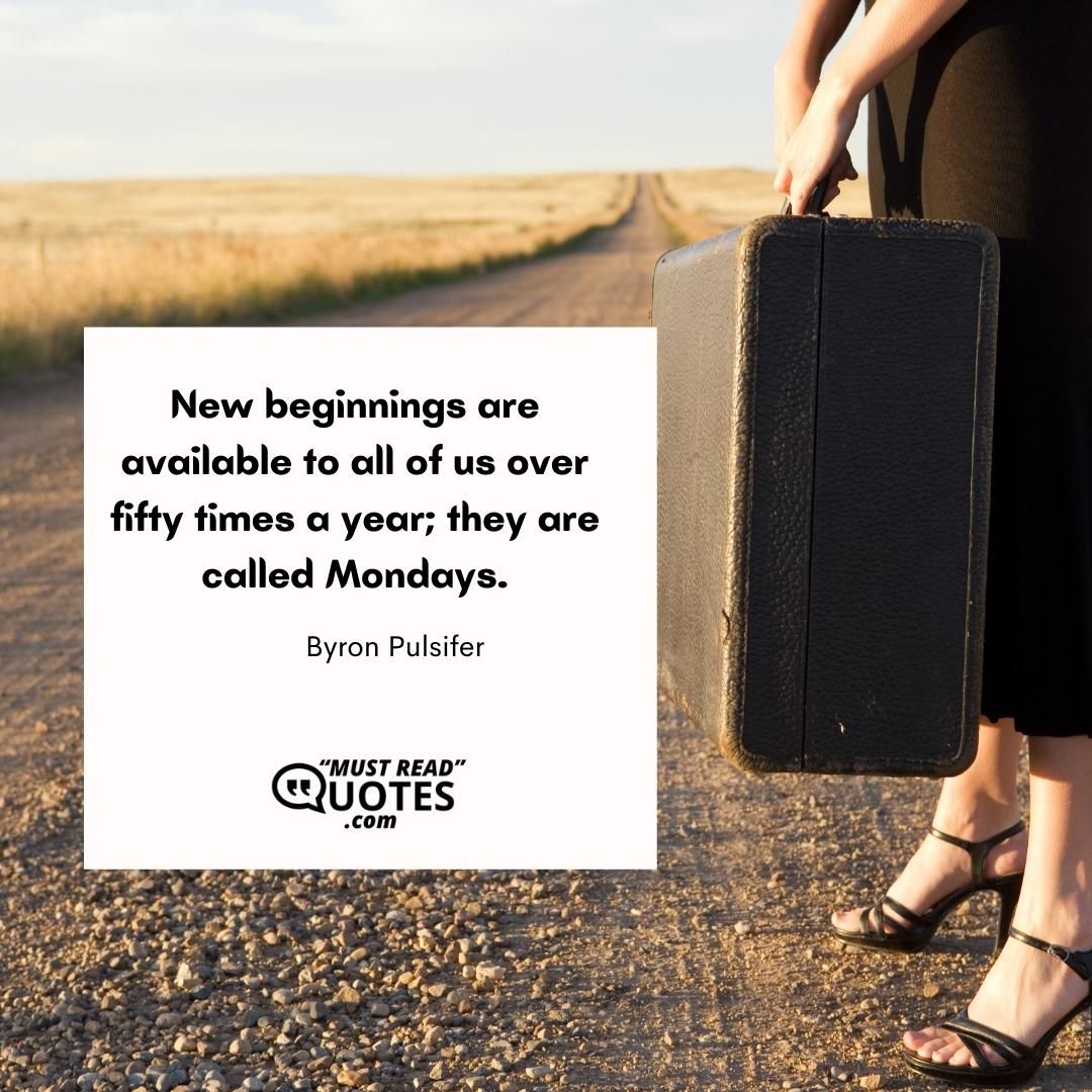 New beginnings are available to all of us over fifty times a year; they are called Mondays.