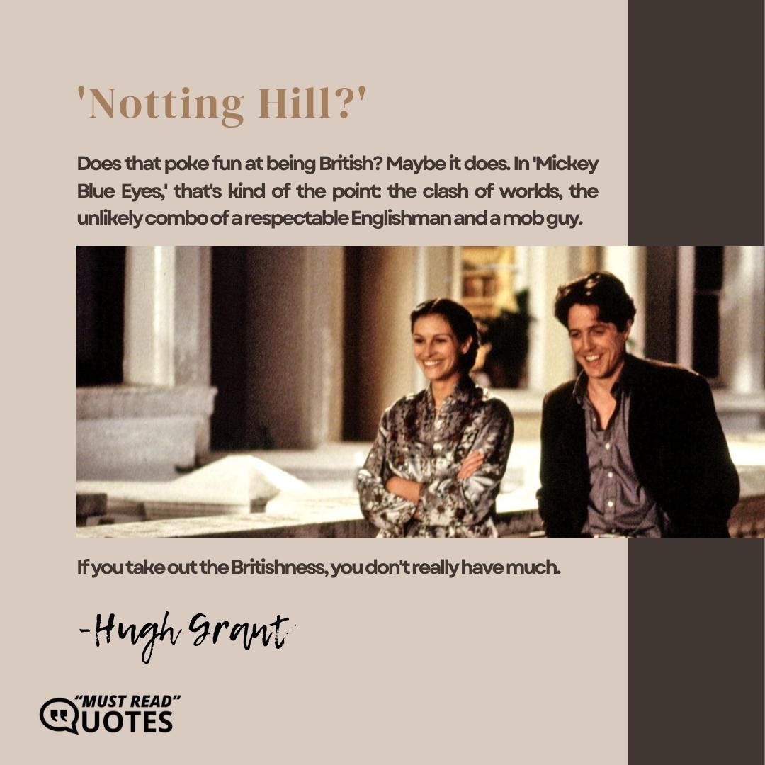 'Notting Hill?' Does that poke fun at being British? Maybe it does. In 'Mickey Blue Eyes,' that's kind of the point: the clash of worlds, the unlikely combo of a respectable Englishman and a mob guy. If you take out the Britishness, you don't really have much.