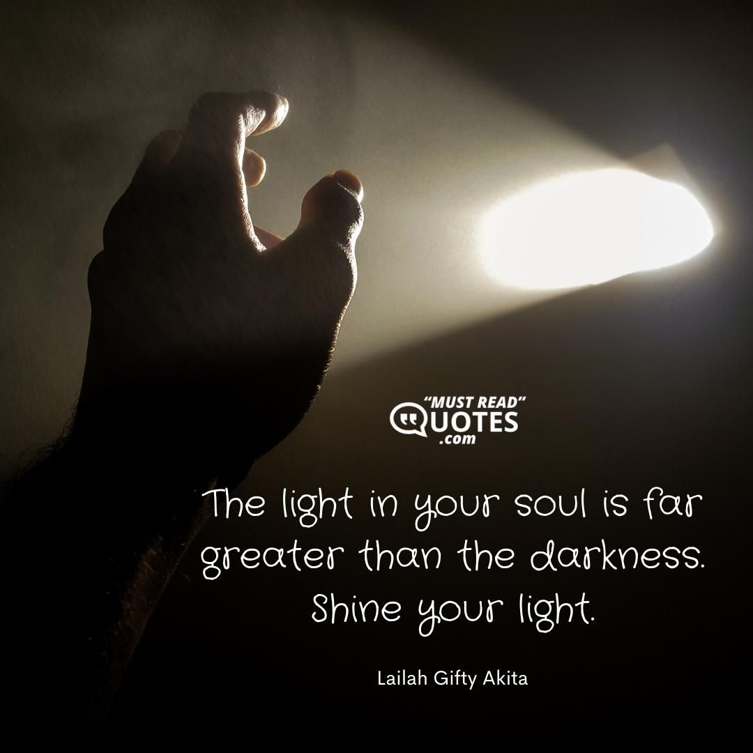 The light in your soul is far greater than the darkness. Shine your light.
