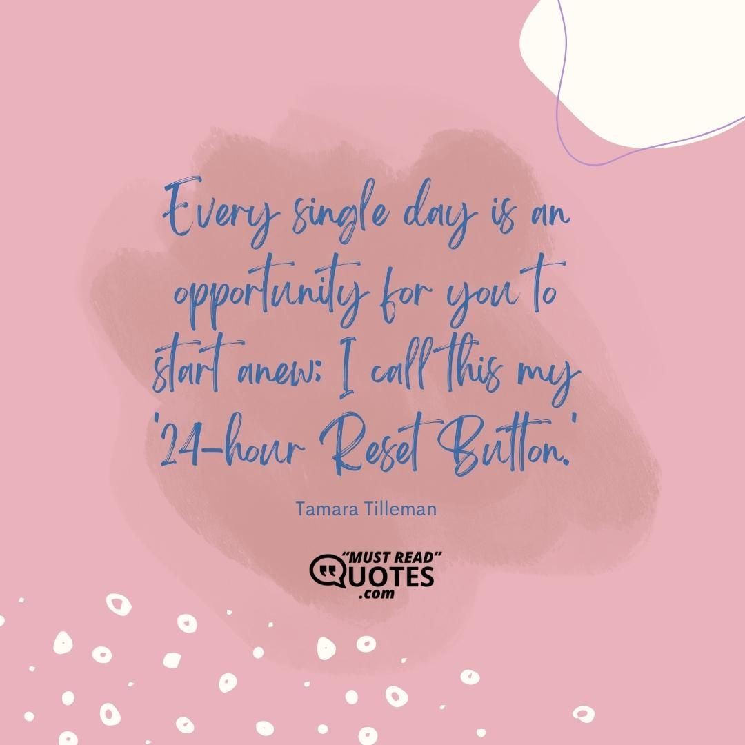 Every single day is an opportunity for you to start anew; I call this my '24-hour Reset Button.'