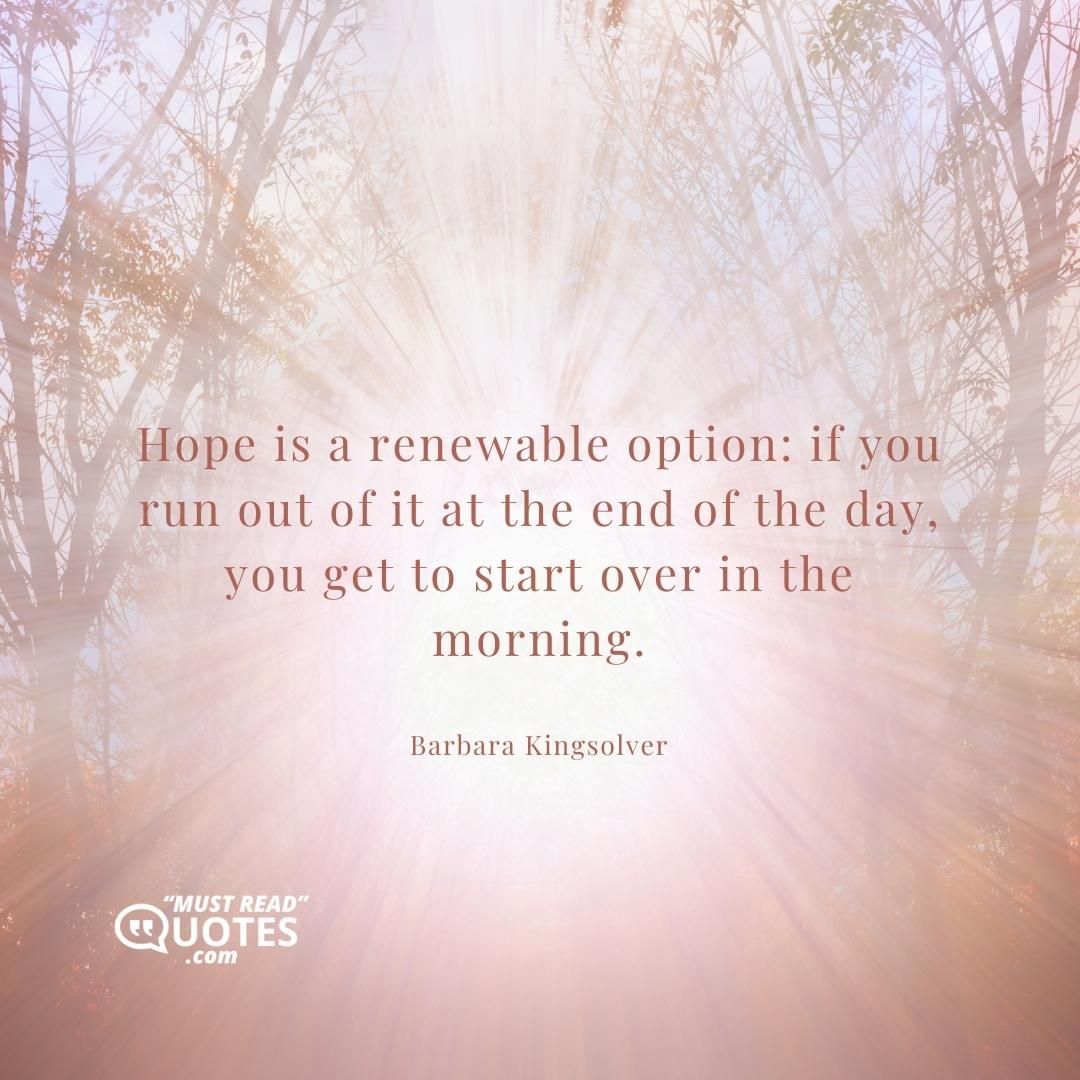 Hope is a renewable option: if you run out of it at the end of the day, you get to start over in the morning.