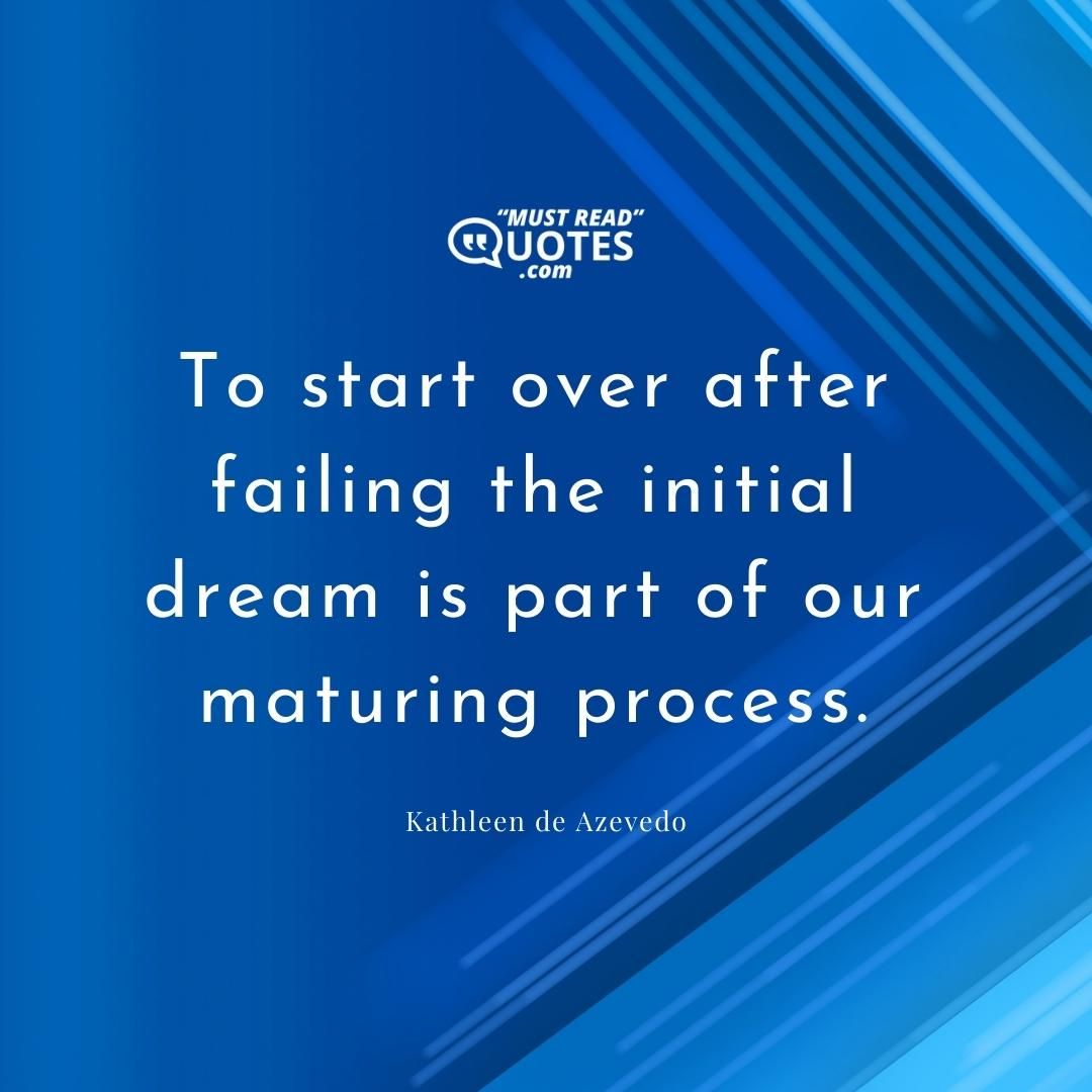 To start over after failing the initial dream is part of our maturing process.