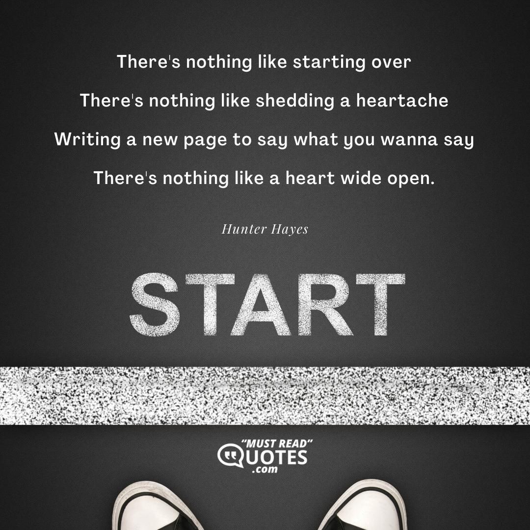 There's nothing like starting over There's nothing like shedding a heartache Writing a new page to say what you wanna say There's nothing like a heart wide open.