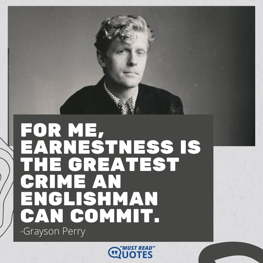 For me, earnestness is the greatest crime an Englishman can commit.