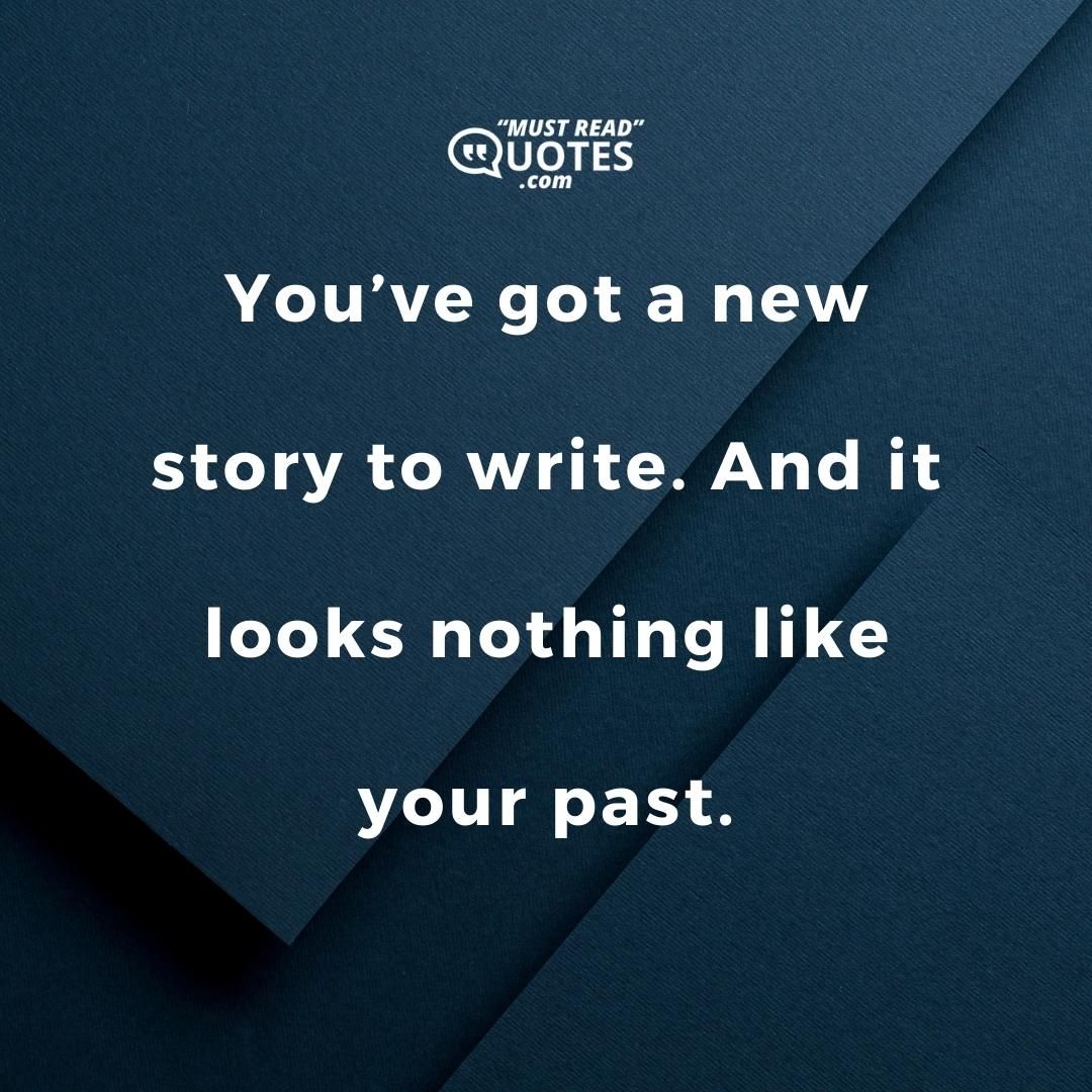 You’ve got a new story to write. And it looks nothing like your past.