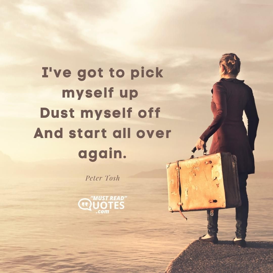 I've got to pick myself up Dust myself off And start all over again.
