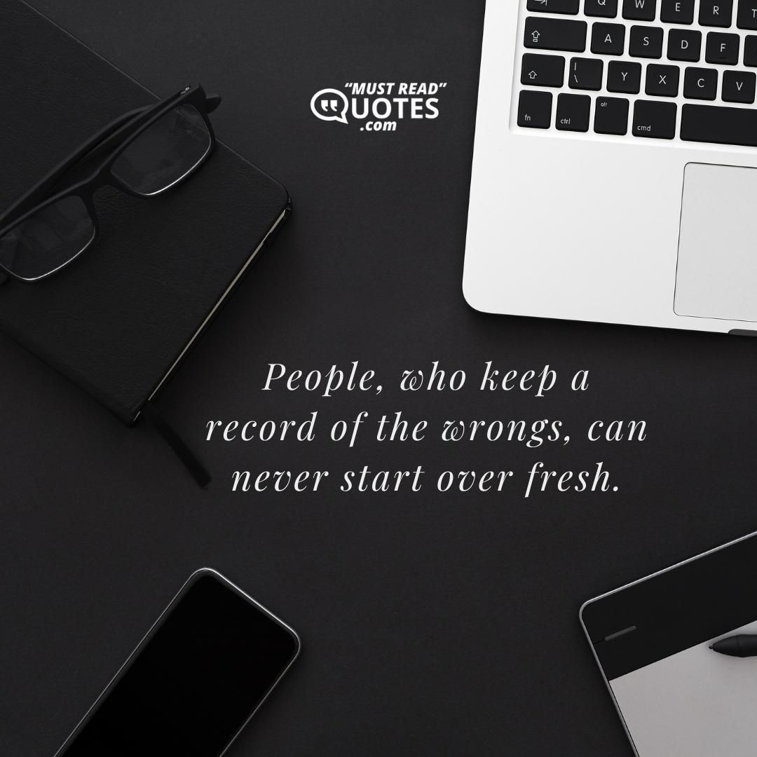 People, who keep a record of the wrongs, can never start over fresh.