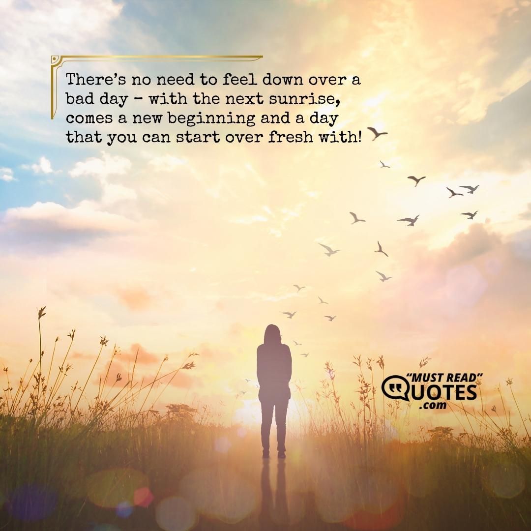 There’s no need to feel down over a bad day – with the next sunrise, comes a new beginning and a day that you can start over fresh with!