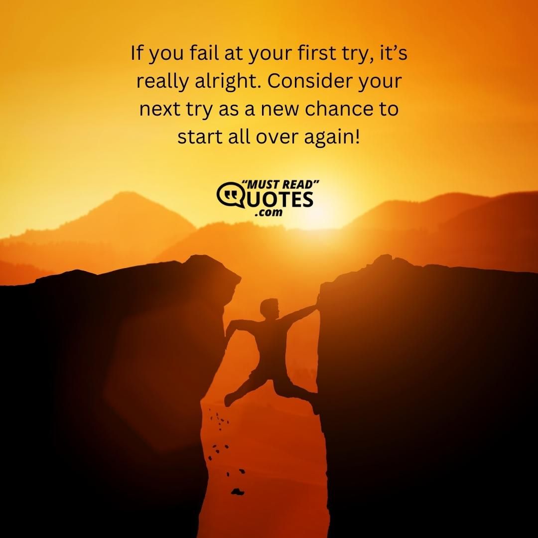 If you fail at your first try, it’s really alright. Consider your next try as a new chance to start all over again!