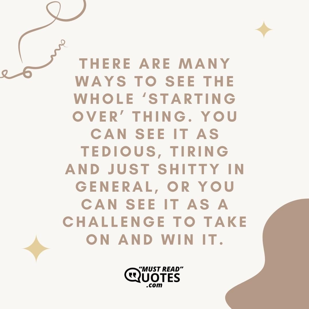 There are many ways to see the whole ‘starting over’ thing. You can see it as tedious, tiring and just shitty in general, or you can see it as a challenge to take on and win it.