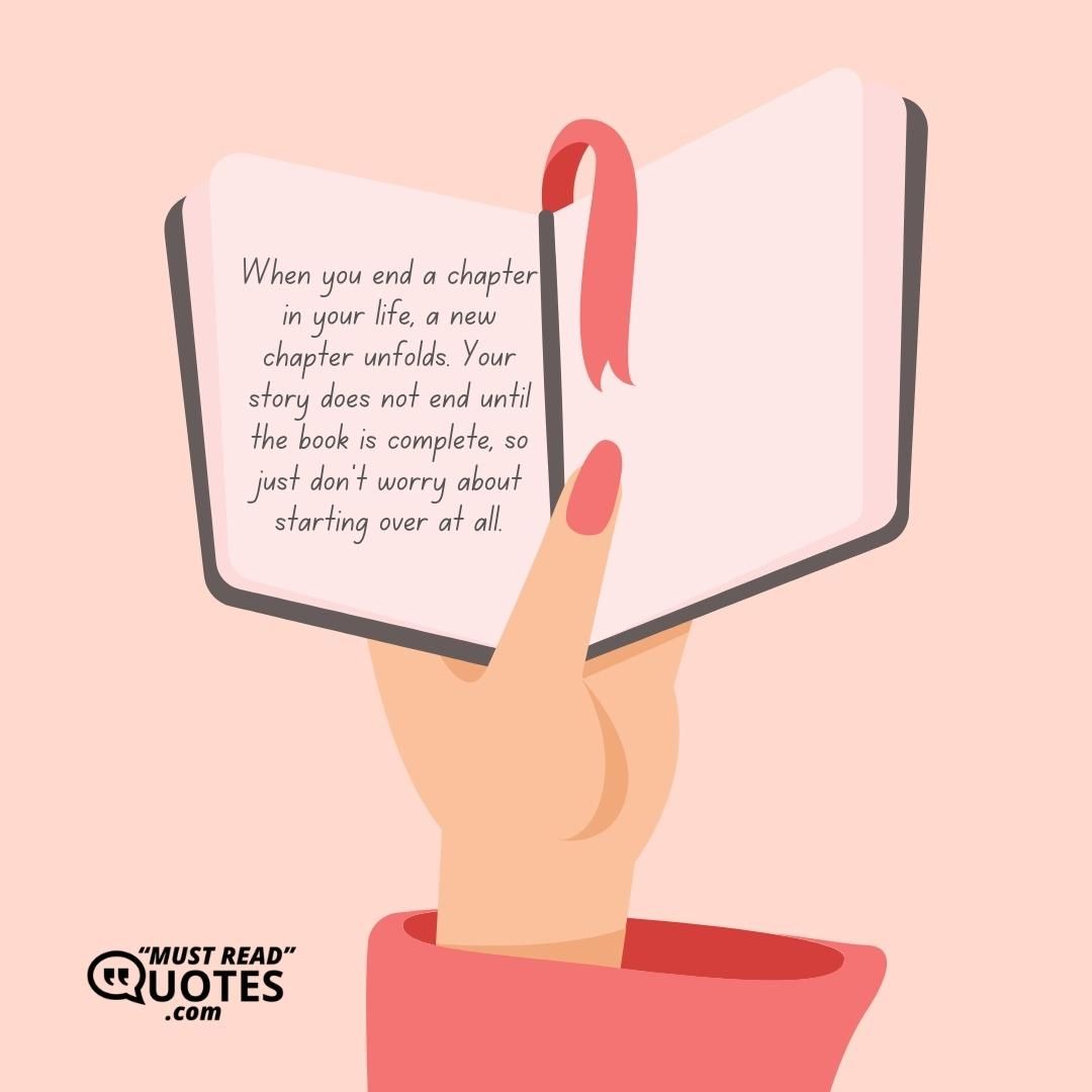 When you end a chapter in your life, a new chapter unfolds. Your story does not end until the book is complete, so just don’t worry about starting over at all.