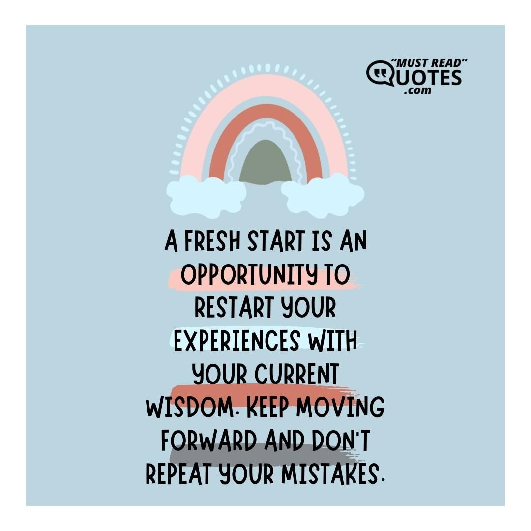 A fresh start is an opportunity to restart your experiences with your current wisdom. Keep moving forward and don’t repeat your mistakes.