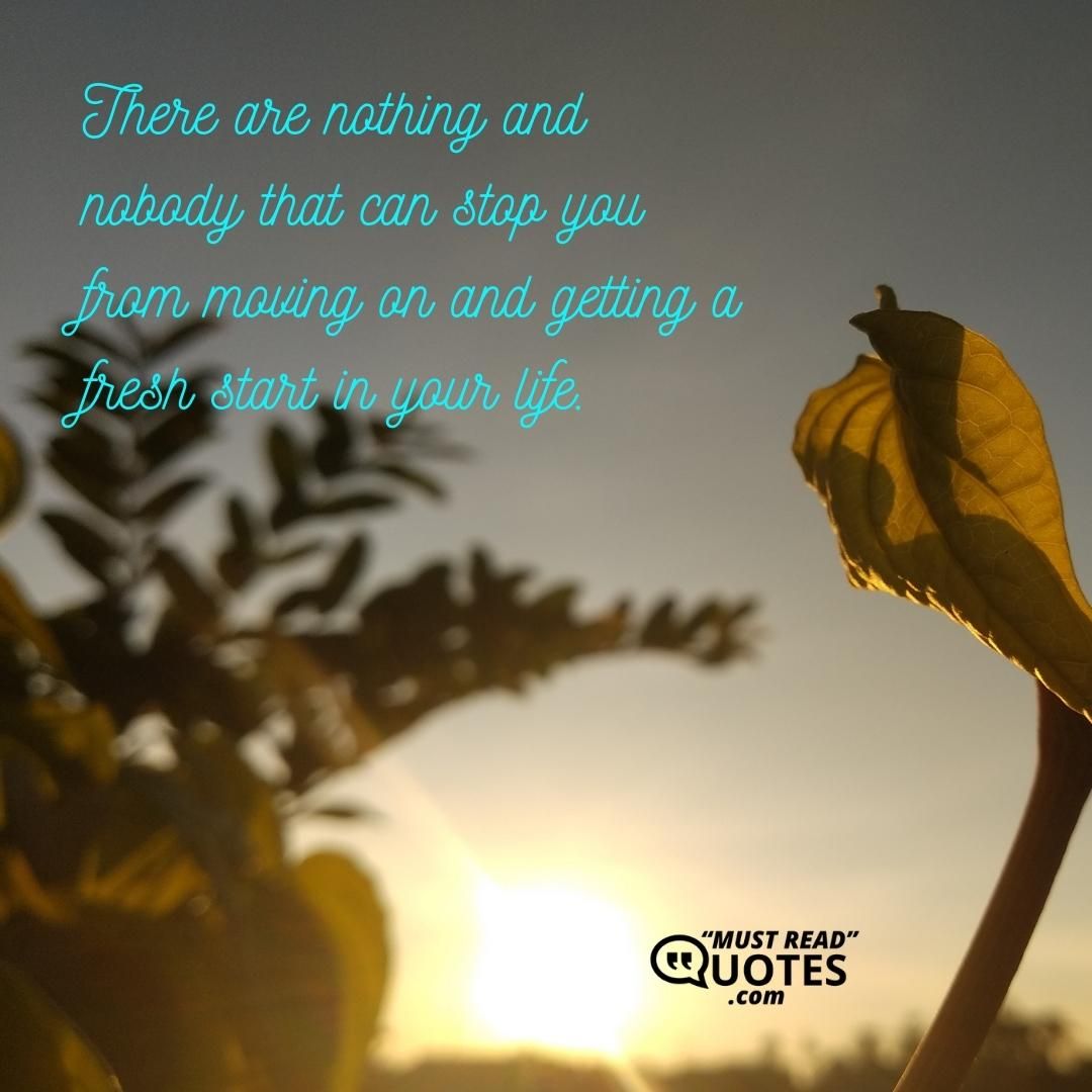 There are nothing and nobody that can stop you from moving on and getting a fresh start in your life.