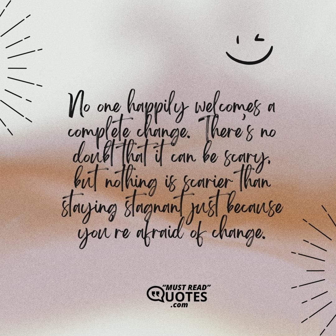No one happily welcomes a complete change. There’s no doubt that it can be scary, but nothing is scarier than staying stagnant just because you’re afraid of change.