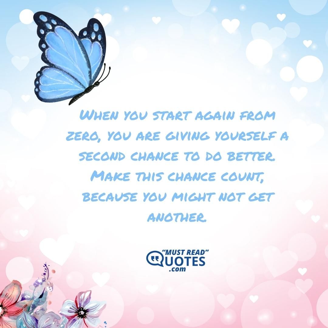 When you start again from zero, you are giving yourself a second chance to do better. Make this chance count, because you might not get another.
