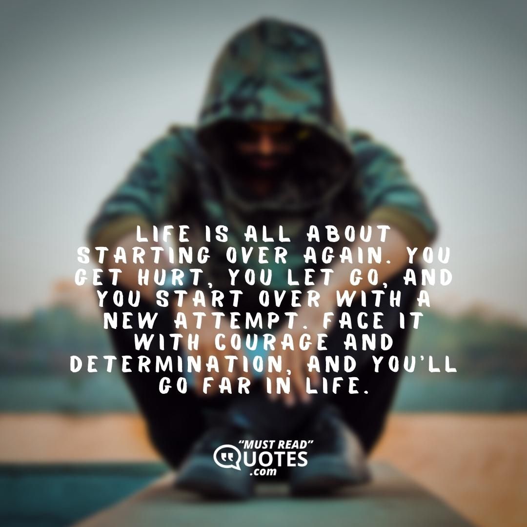 Life is all about starting over again. You get hurt, you let go, and you start over with a new attempt. Face it with courage and determination, and you’ll go far in life.