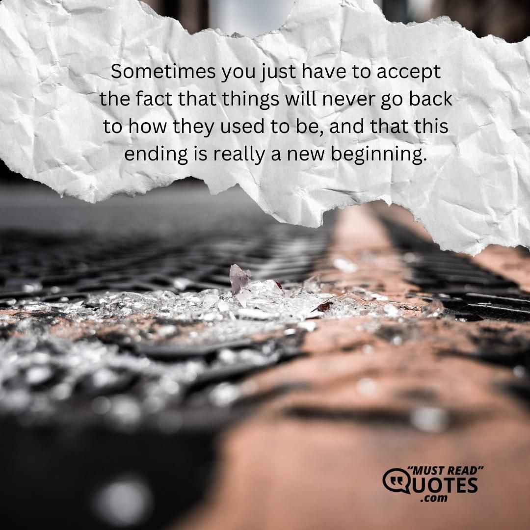 Sometimes you just have to accept the fact that things will never go back to how they used to be, and that this ending is really a new beginning.
