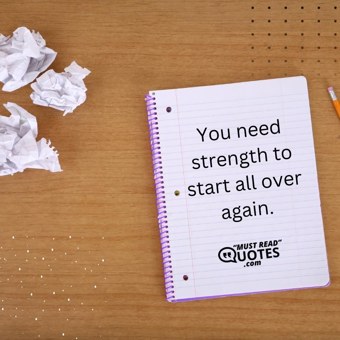 You need strength to start all over again.