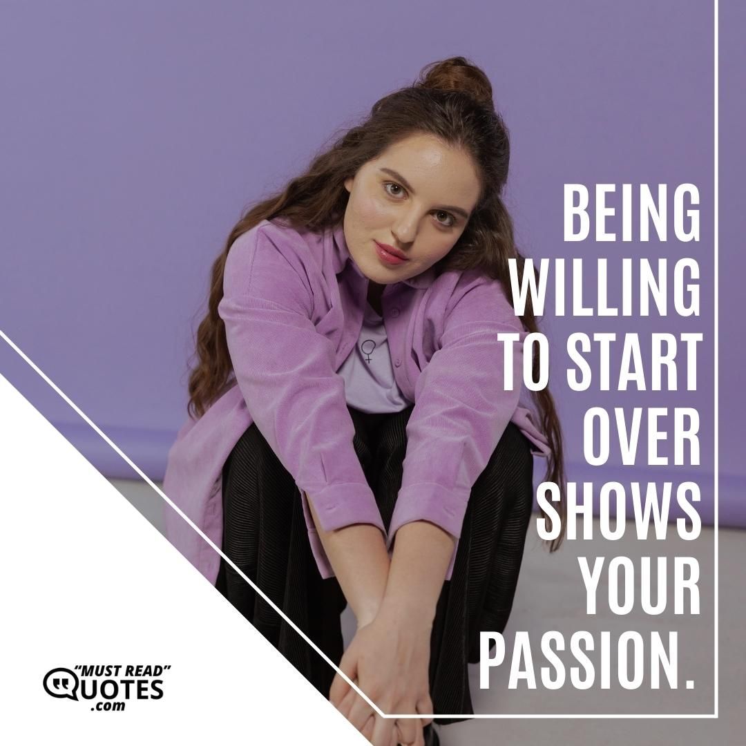 Being willing to start over shows your passion.