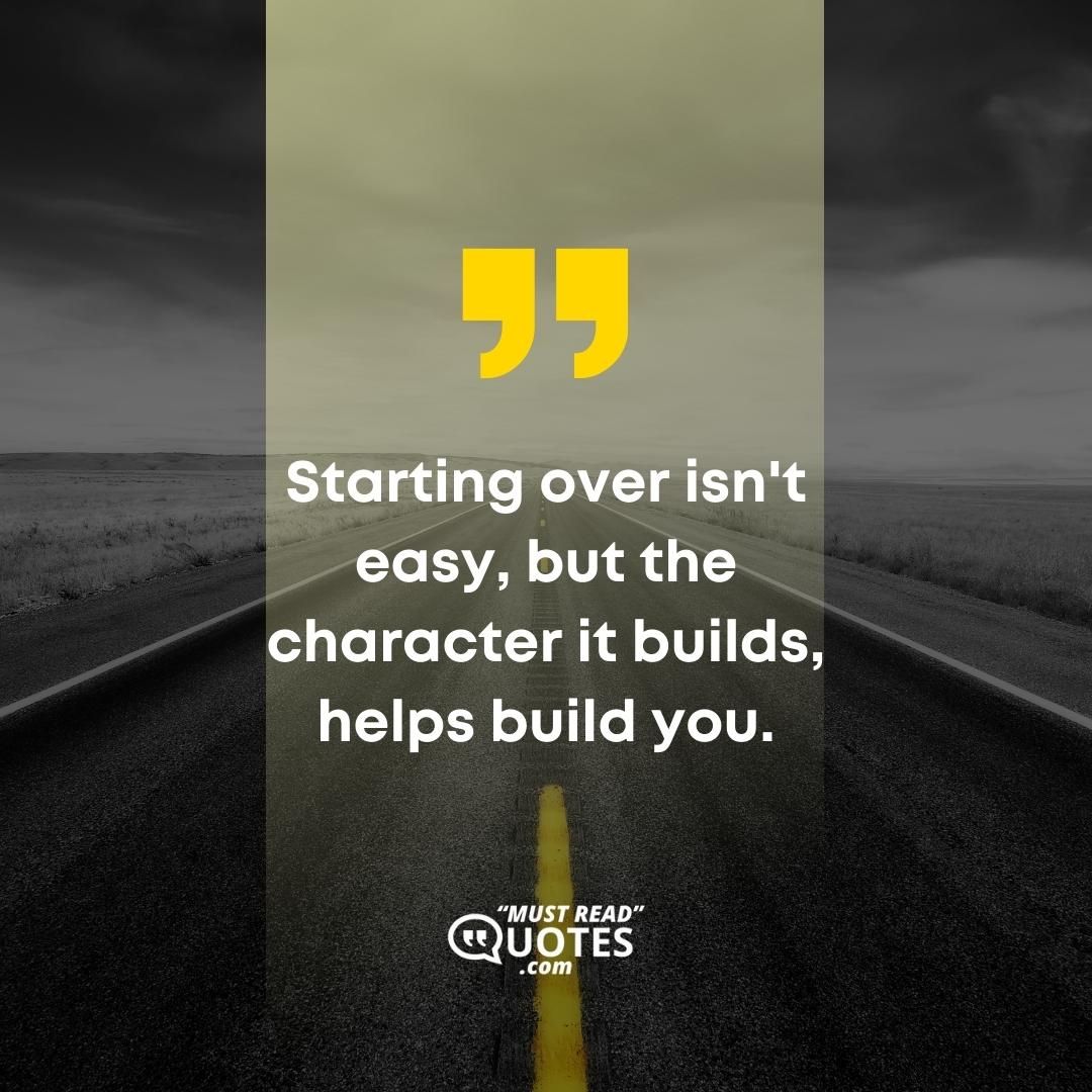 Starting over isn't easy, but the character it builds, helps build you.