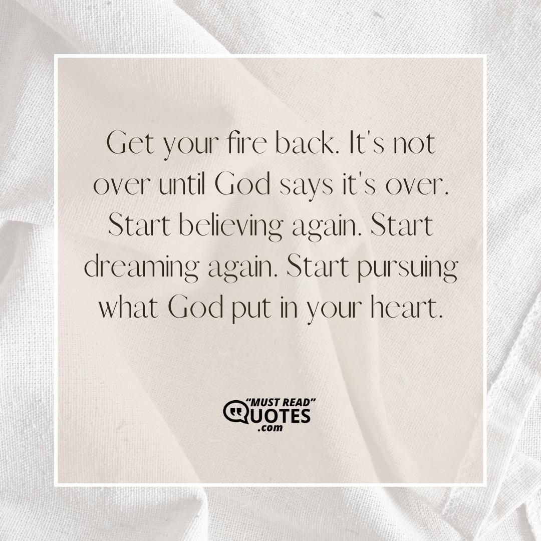 Get your fire back. It's not over until God says it's over. Start believing again. Start dreaming again. Start pursuing what God put in your heart.