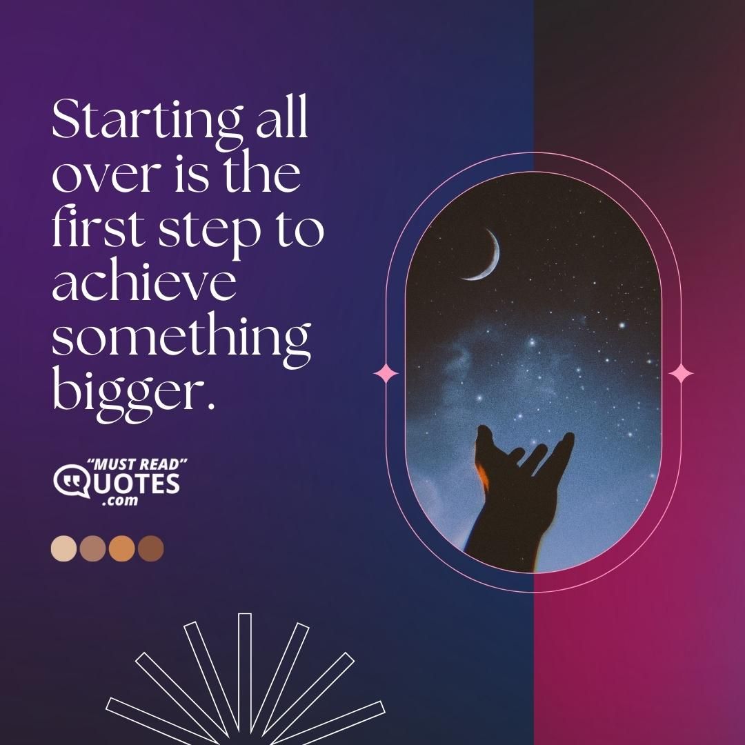 Starting all over is the first step to achieve something bigger.