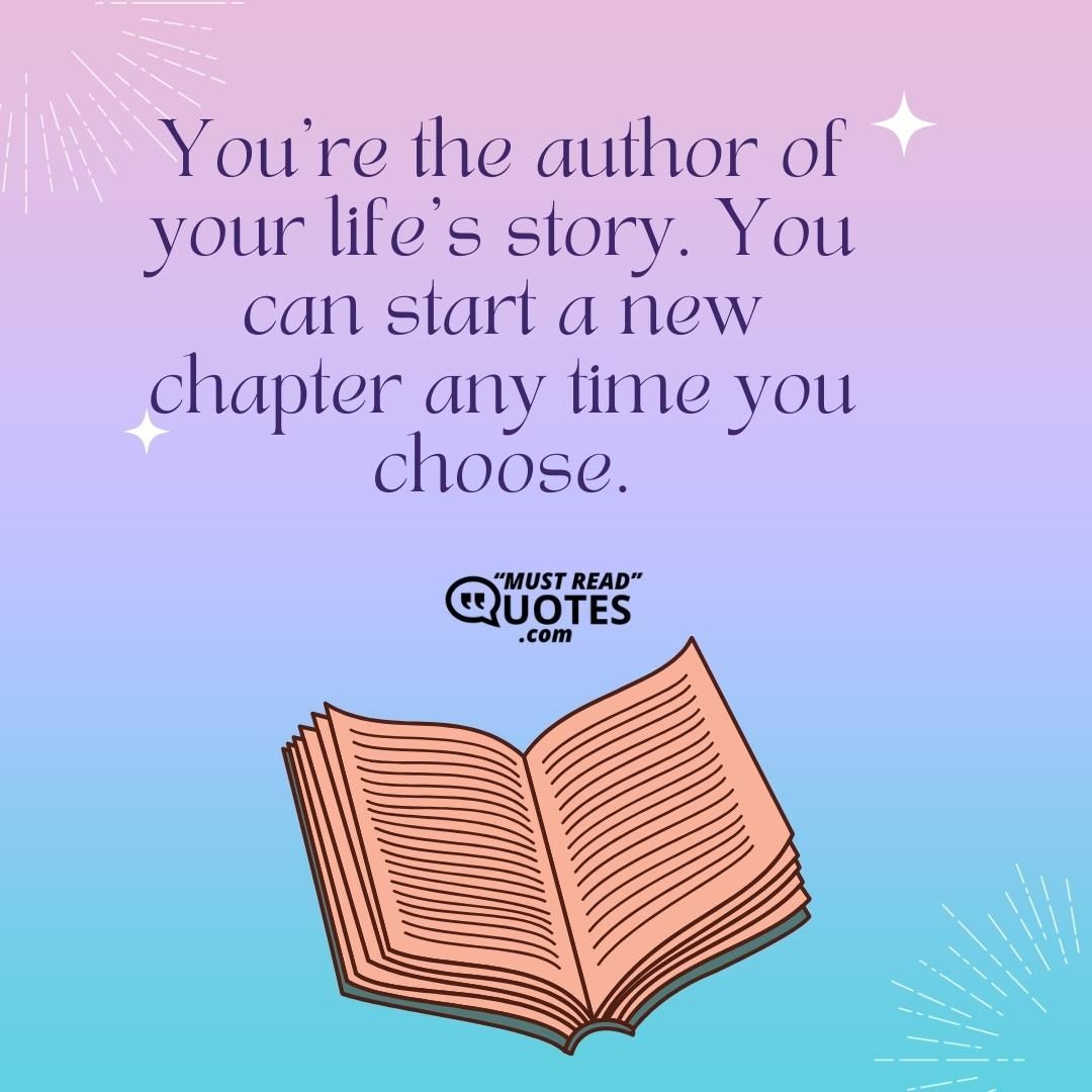 You’re the author of your life’s story. You can start a new chapter any time you choose.