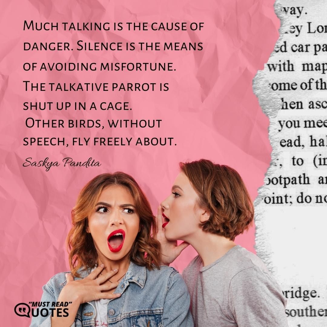 Much talking is the cause of danger. Silence is the means of avoiding misfortune. The talkative parrot is shut up in a cage. Other birds, without speech, fly freely about.