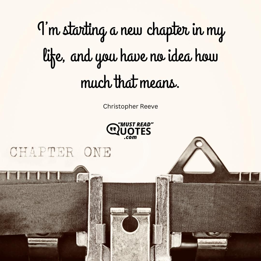 I’m starting a new chapter in my life, and you have no idea how much that means.