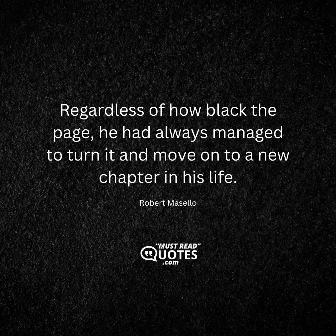 Regardless of how black the page, he had always managed to turn it and move on to a new chapter in his life.