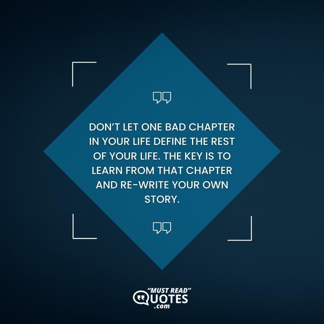 Don’t let one bad chapter in your life define the rest of your life. The key is to learn from that chapter and re-write your own story.