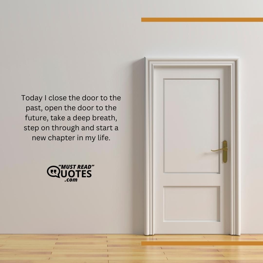 Today I close the door to the past, open the door to the future, take a deep breath, step on through and start a new chapter in my life.