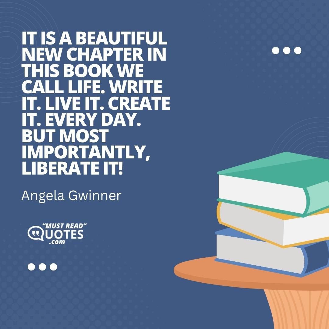 It is a beautiful new chapter in this book we call life. Write it. Live it. Create it. Every day. But most importantly, liberate it!