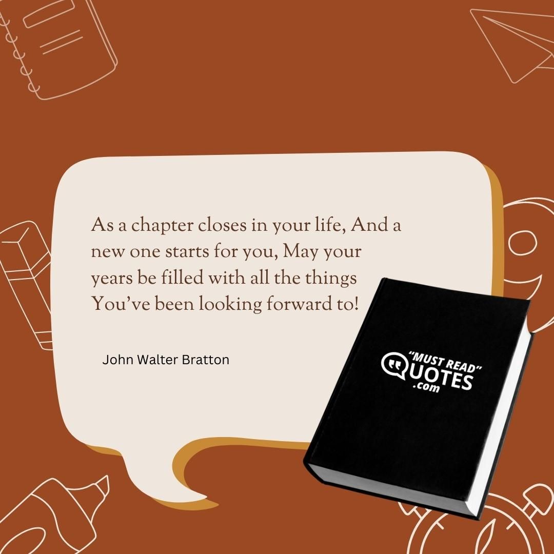 As a chapter closes in your life, And a new one starts for you, May your years be filled with all the things You’ve been looking forward to!