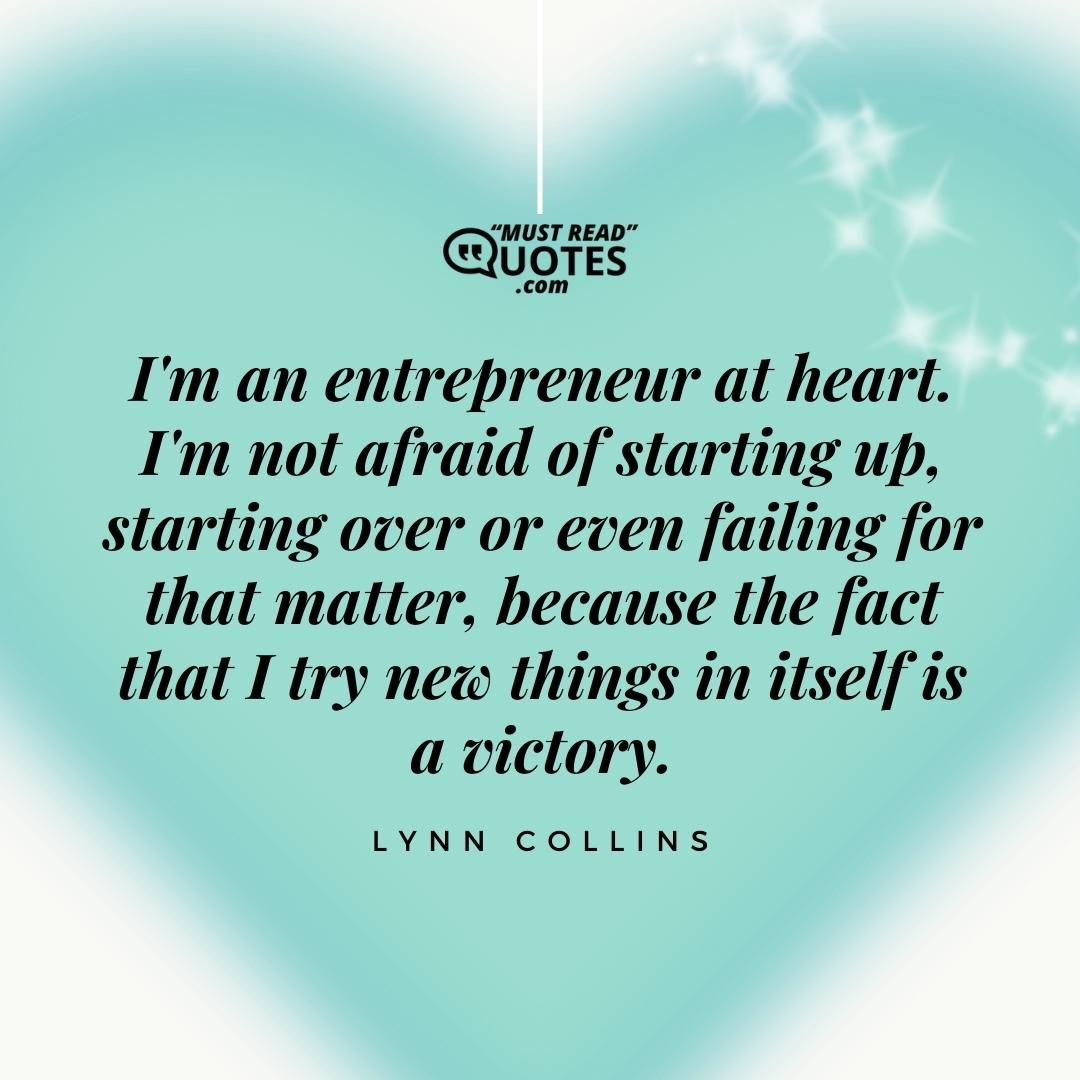 I'm an entrepreneur at heart. I'm not afraid of starting up, starting over or even failing for that matter, because the fact that I try new things in itself is a victory.