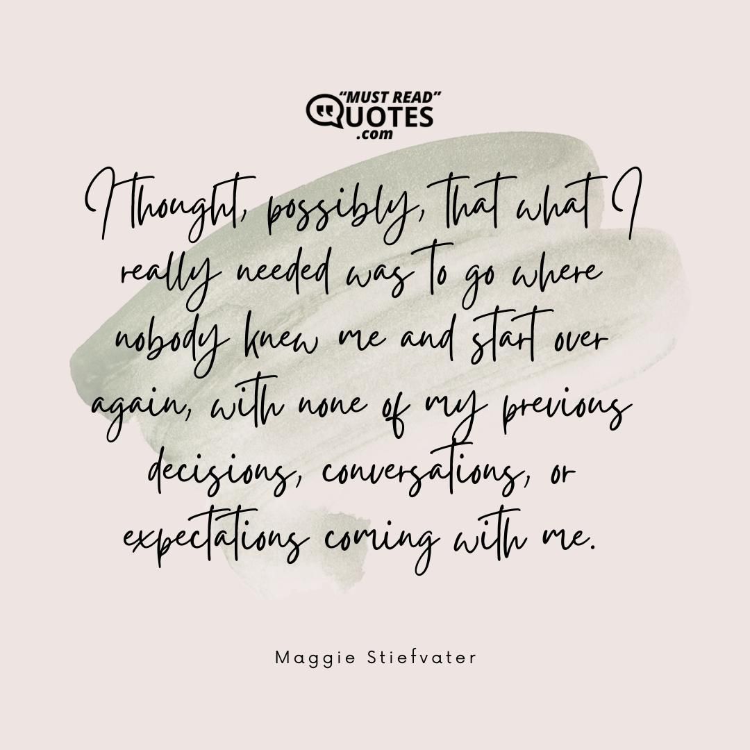 I thought, possibly, that what I really needed was to go where nobody knew me and start over again, with none of my previous decisions, conversations, or expectations coming with me.