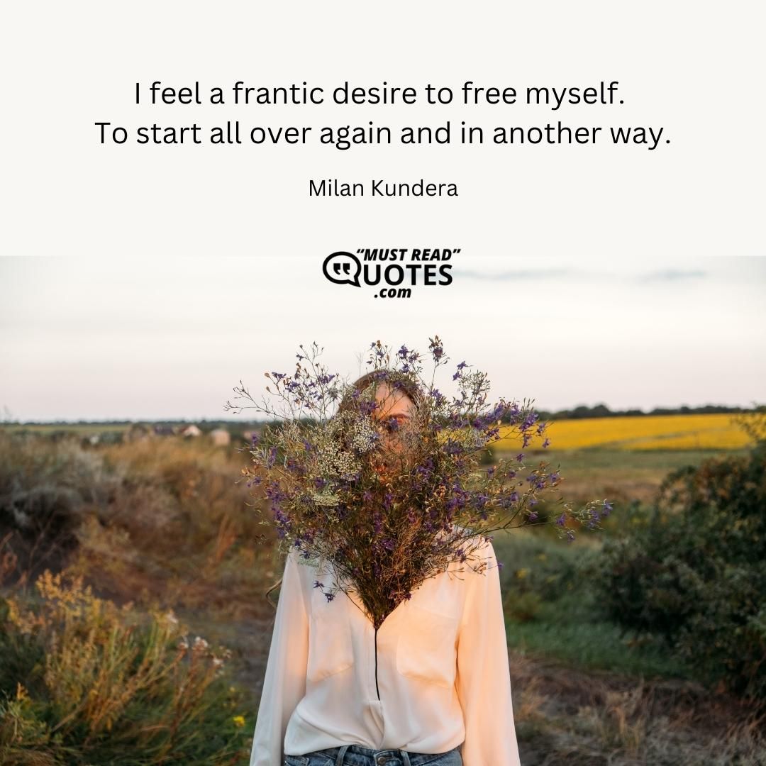 I feel a frantic desire to free myself. To start all over again and in another way.