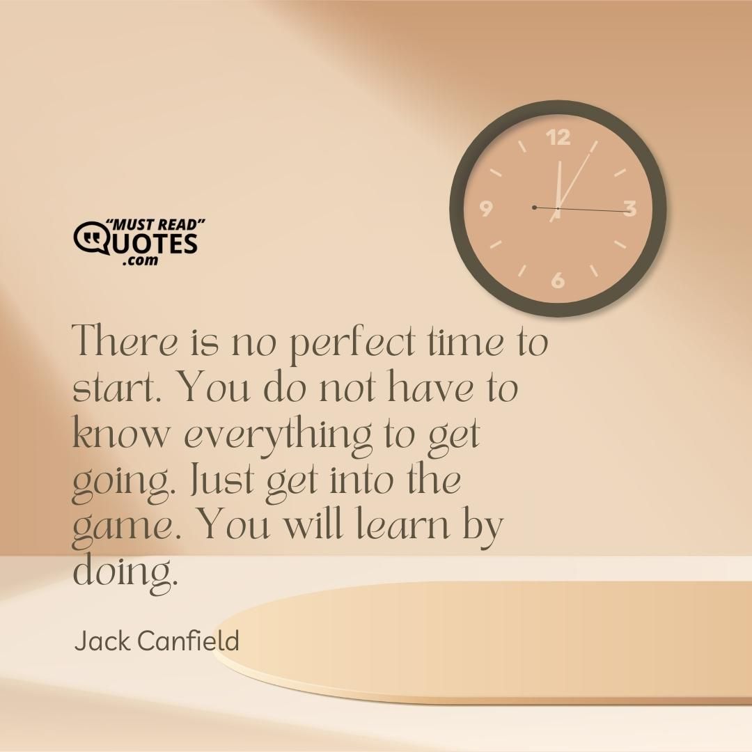 There is no perfect time to start. You do not have to know everything to get going. Just get into the game. You will learn by doing.