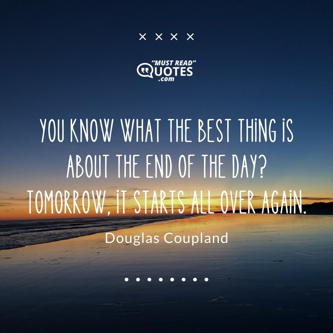 You know what the best thing is about the end of the day? Tomorrow, it starts all over again.
